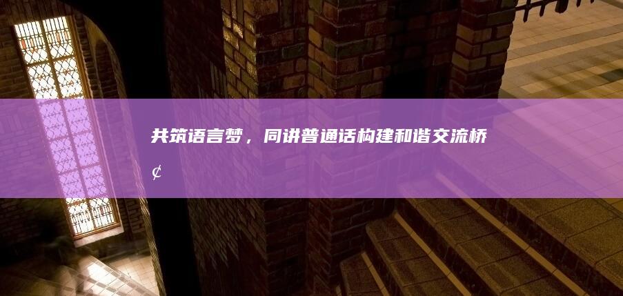 共筑语言梦，同讲普通话：构建和谐交流桥梁